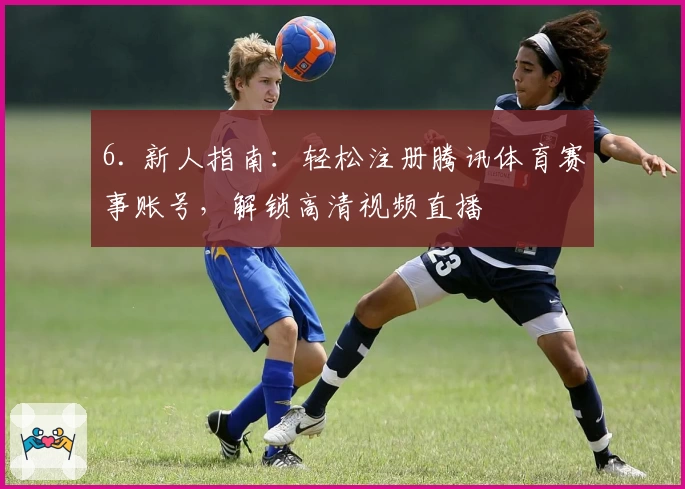 6. 新人指南：轻松注册腾讯体育赛事账号，解锁高清视频直播