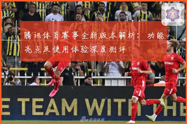 腾讯体育赛事全新版本解析：功能亮点及使用体验深度测评