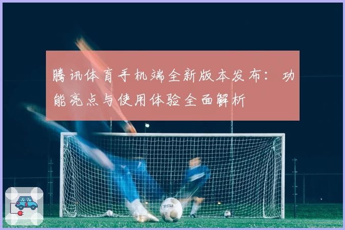 腾讯体育手机端全新版本发布：功能亮点与使用体验全面解析