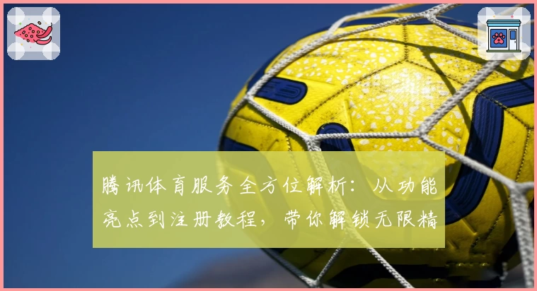 腾讯体育服务全方位解析：从功能亮点到注册教程，带你解锁无限精彩