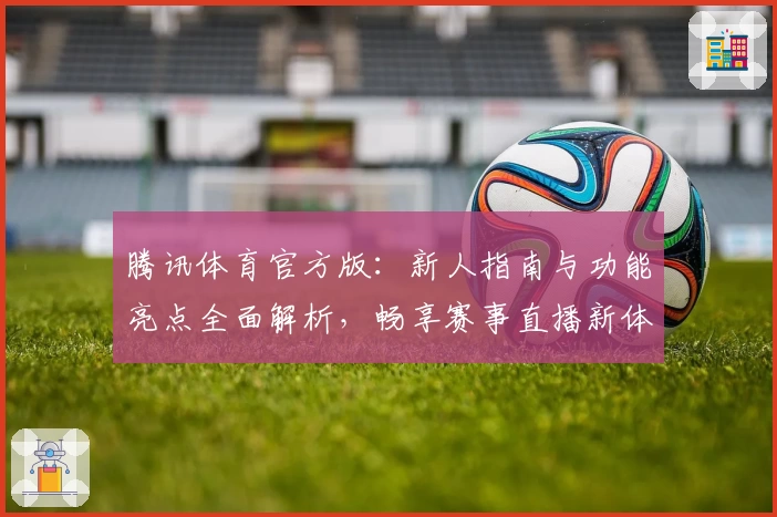 腾讯体育官方版：新人指南与功能亮点全面解析，畅享赛事直播新体验