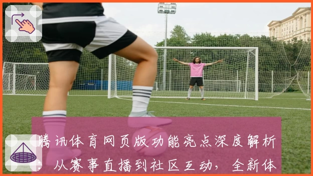 腾讯体育网页版功能亮点深度解析：从赛事直播到社区互动，全新体验揭秘