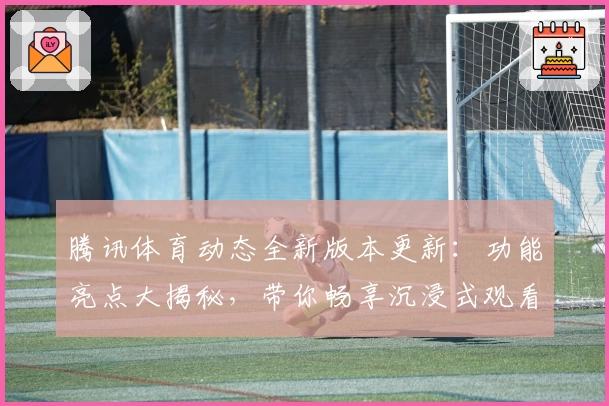 腾讯体育动态全新版本更新：功能亮点大揭秘，带你畅享沉浸式观看体验