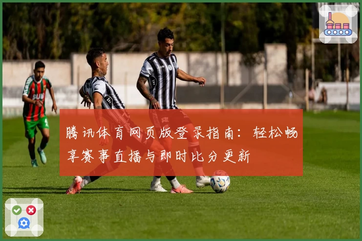 腾讯体育网页版登录指南:轻松畅享赛事直播与即时比分更新