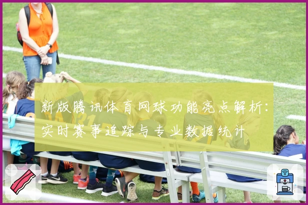 新版腾讯体育网球功能亮点解析：实时赛事追踪与专业数据统计