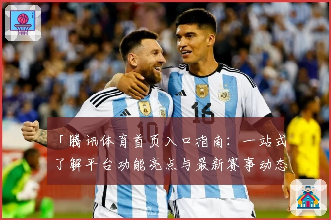 「腾讯体育首页入口指南:一站式了解平台功能亮点与最新赛事动态」