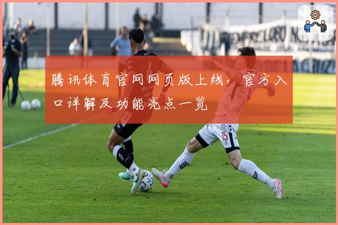 腾讯体育官网网页版上线,官方入口详解及功能亮点一览