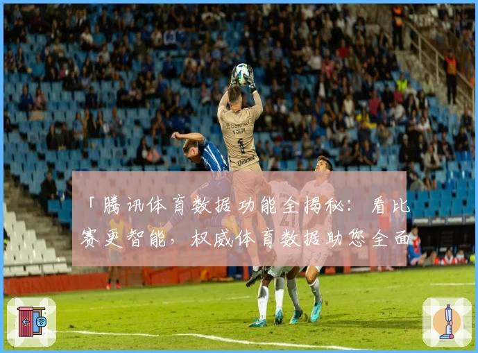 「腾讯体育数据功能全揭秘:看比赛更智能,权威体育数据助您全面掌握」