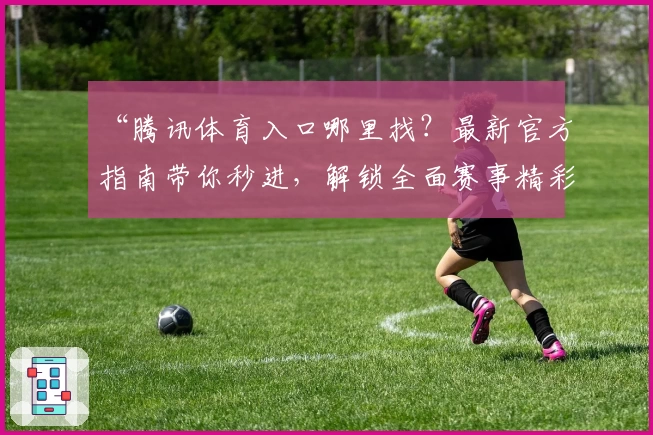 “腾讯体育入口哪里找？最新官方指南带你秒进，解锁全面赛事精彩瞬间”