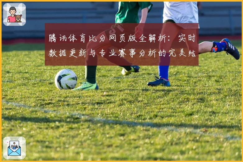 腾讯体育比分网页版全解析：实时数据更新与专业赛事分析的完美结合