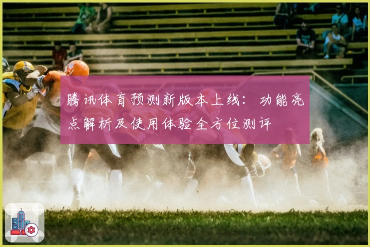 腾讯体育预测新版本上线：功能亮点解析及使用体验全方位测评