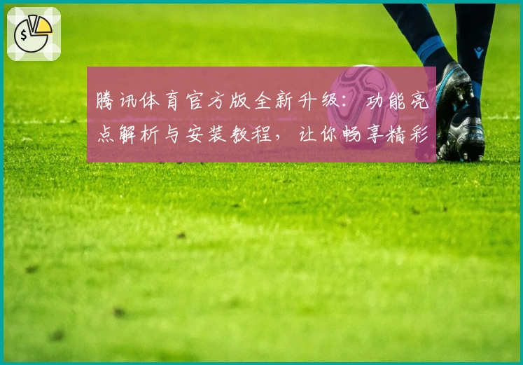 腾讯体育官方版全新升级：功能亮点解析与安装教程，让你畅享精彩赛事