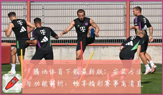 「腾讯体育下载最新版：安装方法与功能解析，畅享精彩赛事高清直播」