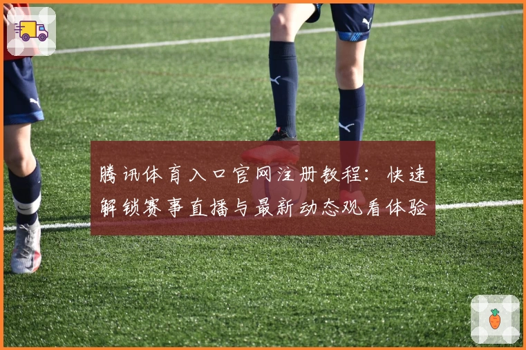 腾讯体育入口官网注册教程：快速解锁赛事直播与最新动态观看体验