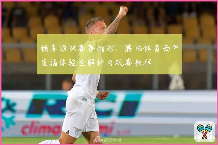 畅享顶级赛事精彩，腾讯体育西甲直播体验全解析与观赛教程