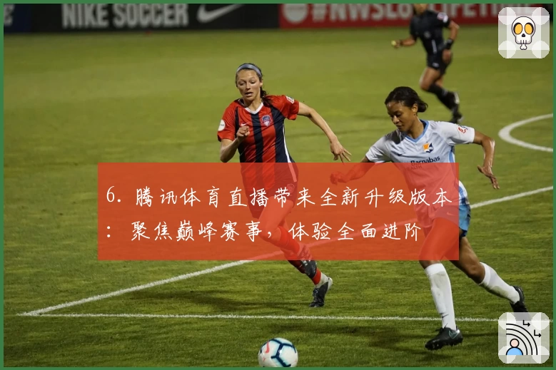 6. 腾讯体育直播带来全新升级版本：聚焦巅峰赛事，体验全面进阶