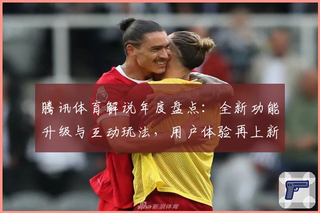 腾讯体育解说年度盘点：全新功能升级与互动玩法，用户体验再上新台阶