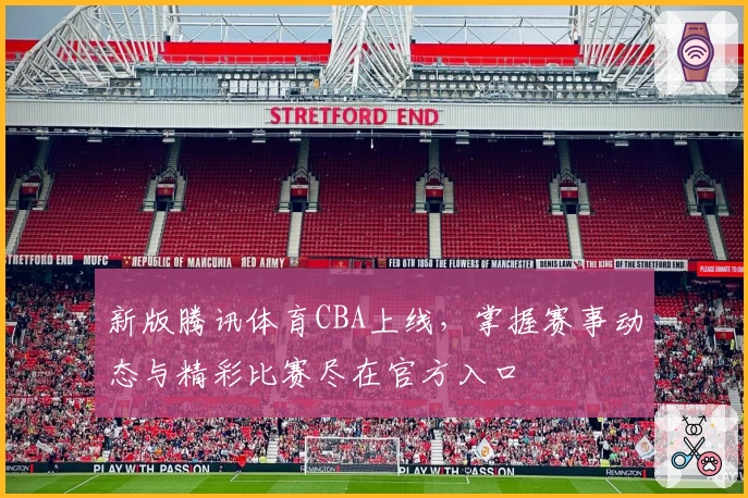 新版腾讯体育CBA上线，掌握赛事动态与精彩比赛尽在官方入口
