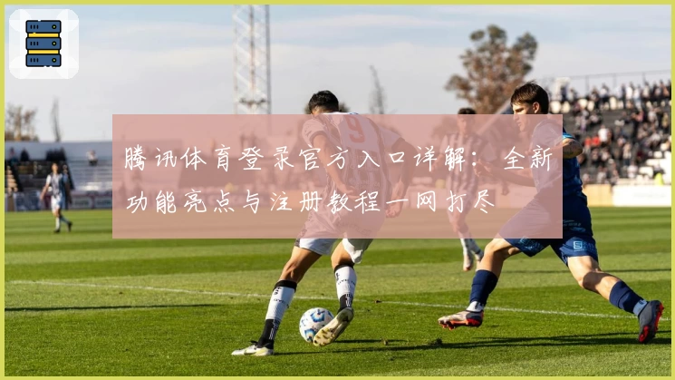 腾讯体育登录官方入口详解：全新功能亮点与注册教程一网打尽