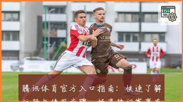 腾讯体育官方入口指南：快速了解注册与使用步骤，畅享热门赛事直播体验