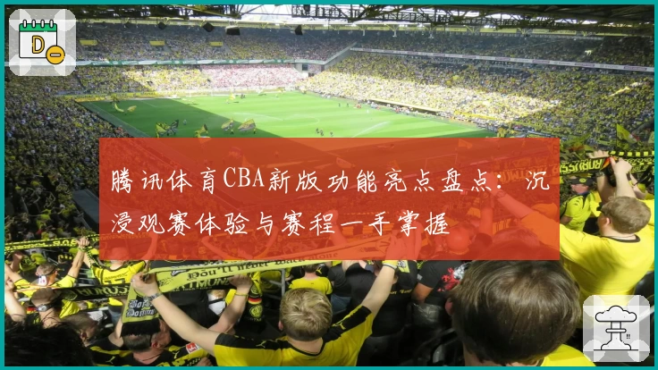 腾讯体育CBA新版功能亮点盘点：沉浸观赛体验与赛程一手掌握