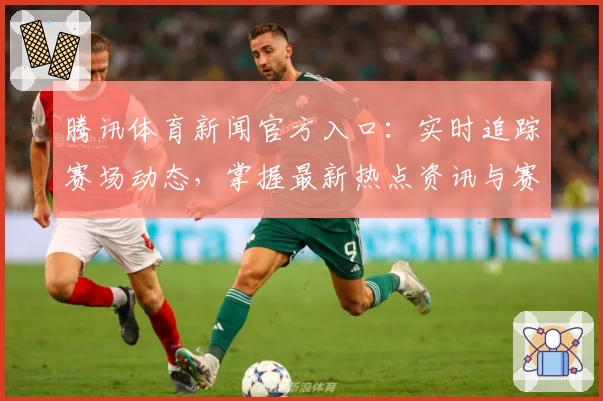 腾讯体育新闻官方入口：实时追踪赛场动态，掌握最新热点资讯与赛事解析