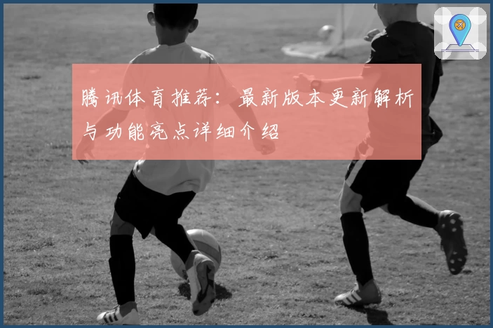 腾讯体育推荐：最新版本更新解析与功能亮点详细介绍