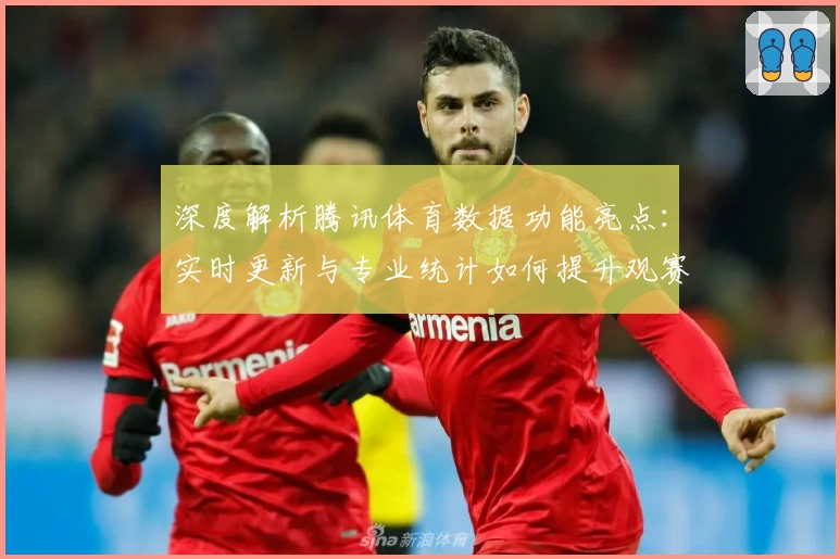深度解析腾讯体育数据功能亮点:实时更新与专业统计如何提升观赛体验