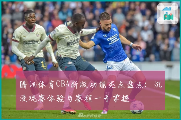 腾讯体育CBA新版功能亮点盘点：沉浸观赛体验与赛程一手掌握