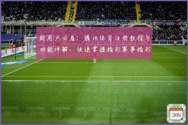 新用户必看：腾讯体育注册教程与功能详解，快速掌握精彩赛事精彩全体验