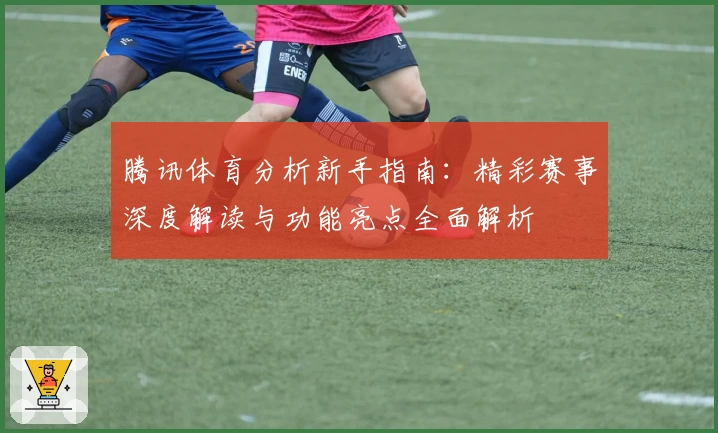 腾讯体育分析新手指南：精彩赛事深度解读与功能亮点全面解析