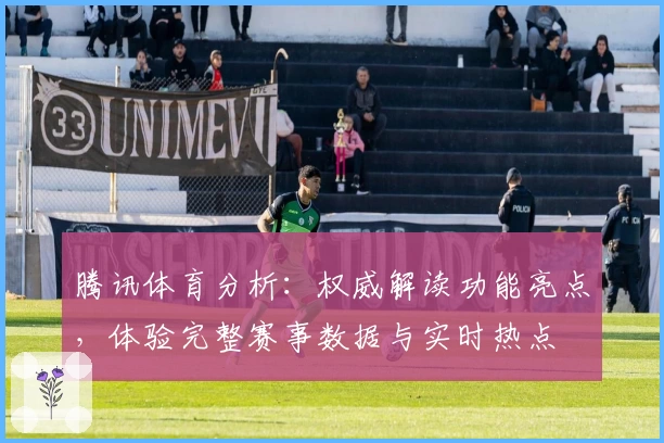 腾讯体育分析：权威解读功能亮点，体验完整赛事数据与实时热点