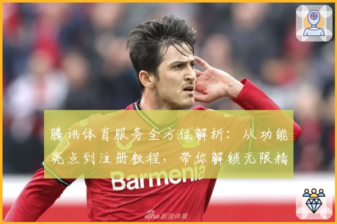 腾讯体育服务全方位解析：从功能亮点到注册教程，带你解锁无限精彩